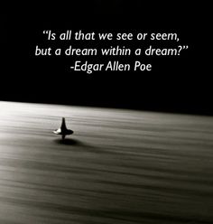 "Is all that we see and seem, but a dream within a dream? ~Edgar Allen Poe