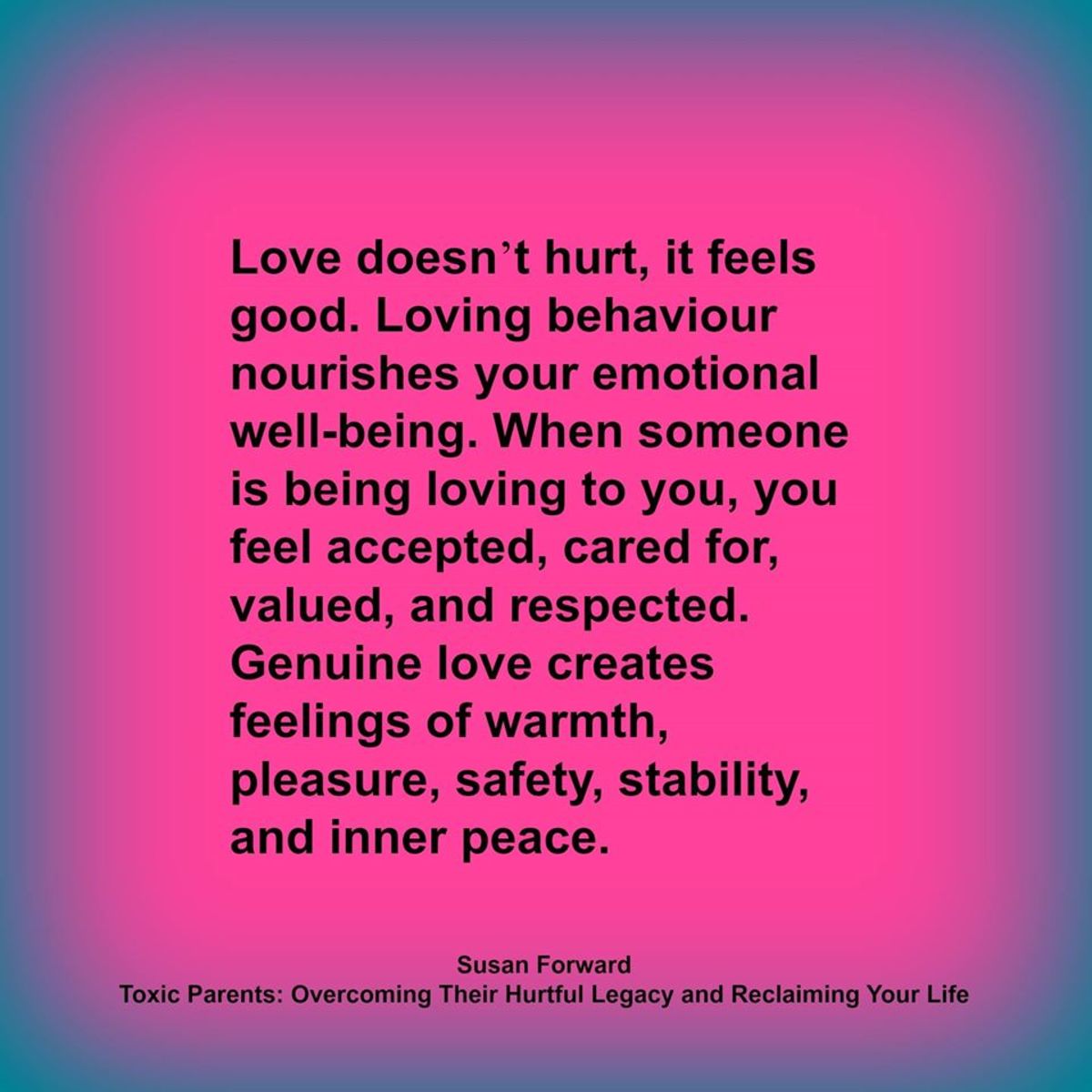 “Most adult children of toxic parents grow up feeling tremendous confusion about what love means and how it’s supposed to feel. Their parents did extremely unloving things to them in the name of love." Susan Forward