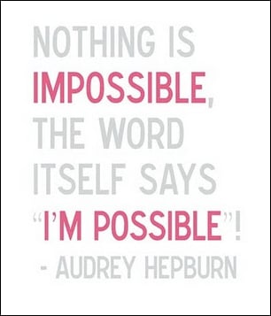 Audrey Hepburn said this right, nothing is ever impossible!