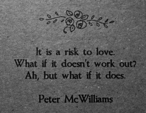 It is a risk to love. What if it doesnt work out? AH.... but what if it does!