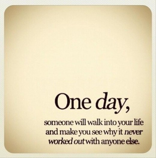 One day, someone will walk into your life and make you see why it never worked out with anyone else.